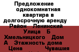 Предложение  -  однокомнатная квартира в долгосрочную аренду . › Район ­ Ленинский  › Улица ­ Б. Хмельницкого › Дом ­ 3 А › Этажность дома ­ 4 › Цена ­ 8 000 - Чувашия респ., Чебоксары г. Недвижимость » Квартиры аренда   . Чувашия респ.